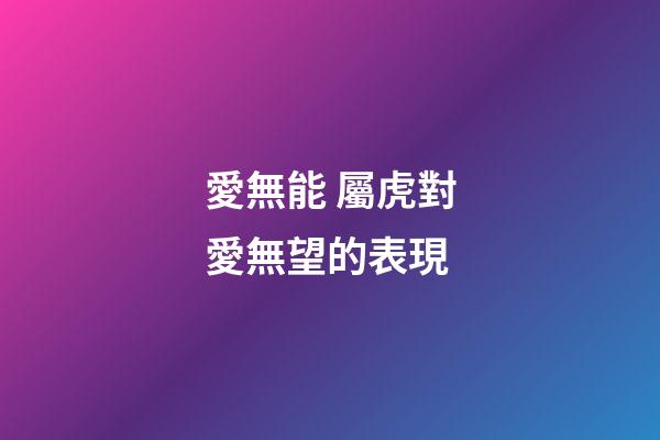 愛無能 屬虎對愛無望的表現